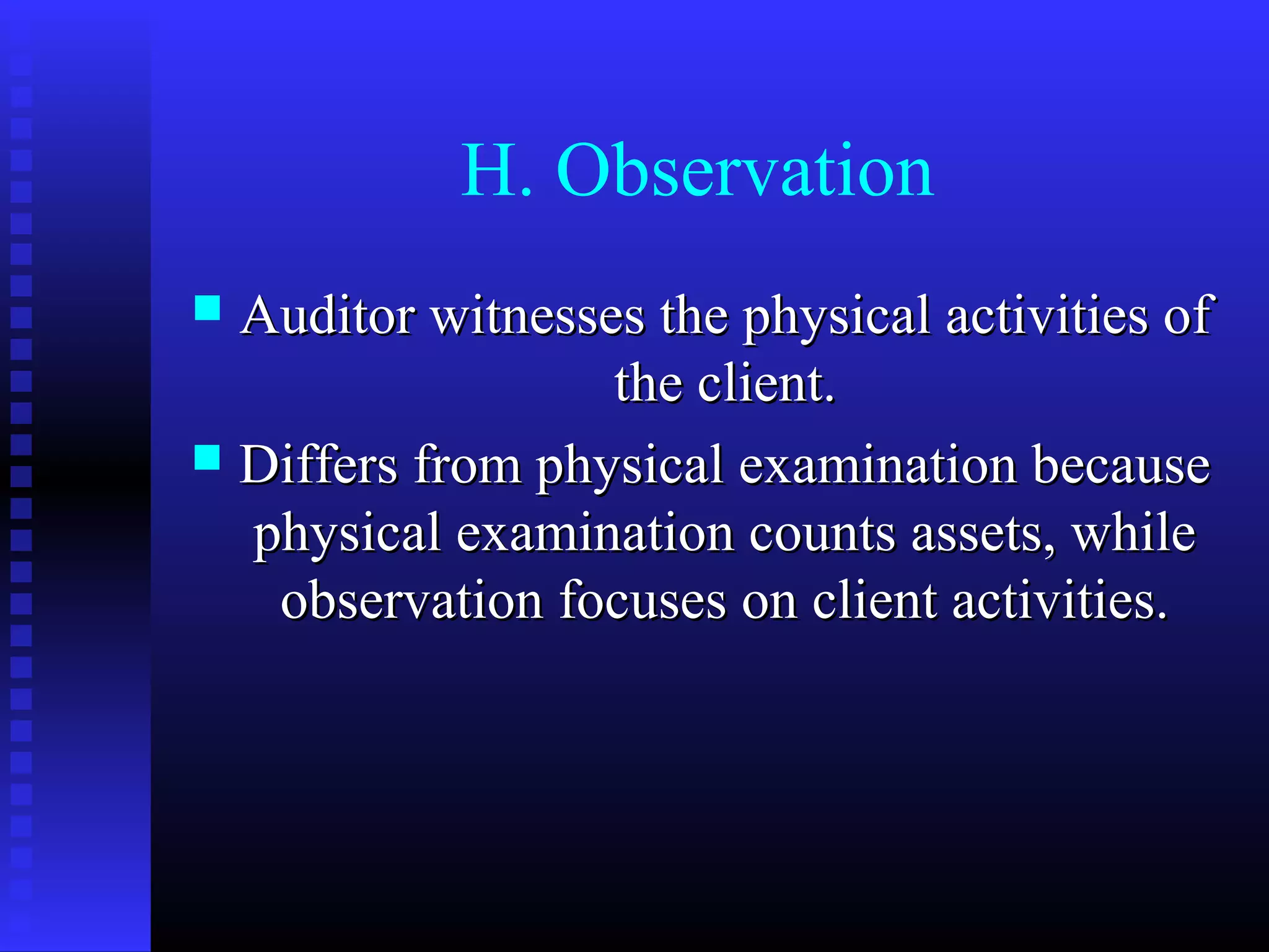H. Observation
 Auditor witnesses the physical activities of
                  the client.
 Differs from physical examination because
  physical examination counts assets, while
   observation focuses on client activities.
 