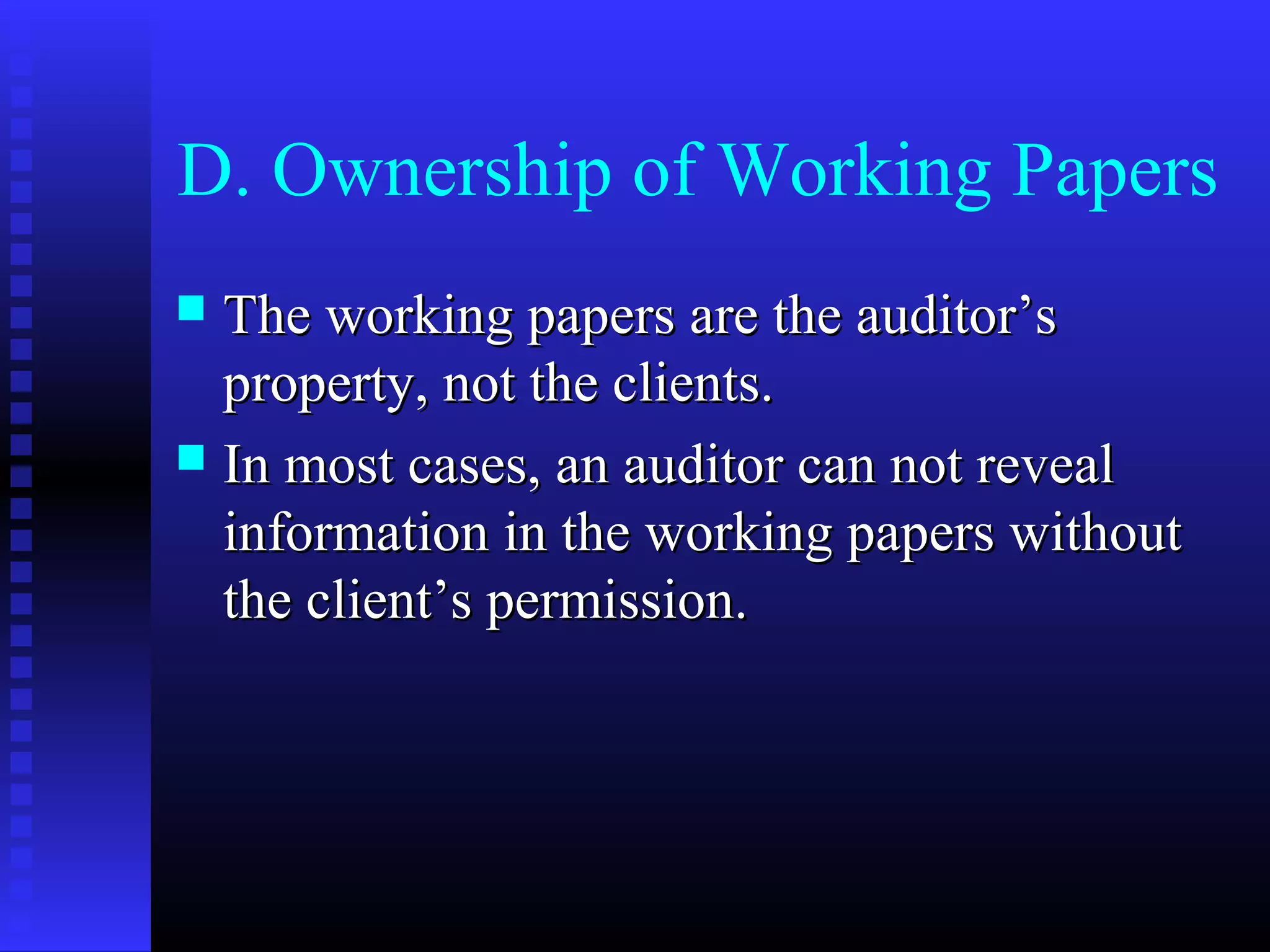 D. Ownership of Working Papers
 The working papers are the auditor’s
  property, not the clients.
 In most cases, an auditor can not reveal
  information in the working papers without
  the client’s permission.
 