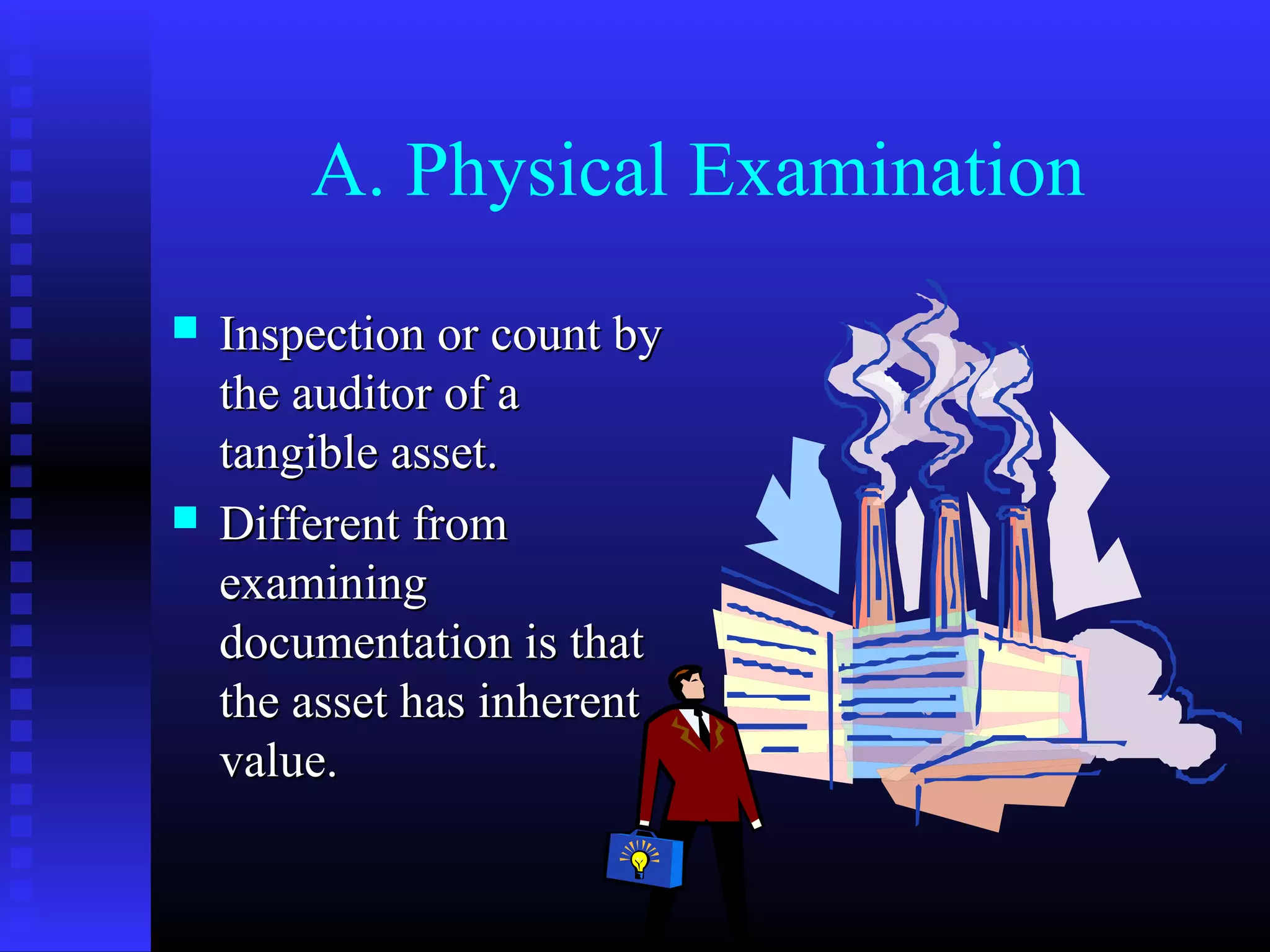 A. Physical Examination
   Inspection or count by
    the auditor of a
    tangible asset.
   Different from
    examining
    documentation is that
    the asset has inherent
    value.
 