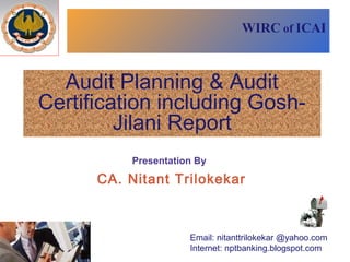 WIRC of ICAI

Audit Planning & Audit
Certification including GoshJilani Report
Presentation By

CA. Nitant Trilokekar

Email: nitanttrilokekar @yahoo.com
Internet: nptbanking.blogspot.com

 