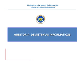 Universidad Central del Ecuador
          Facultad de Ciencias Administrativas




AUDITORIA DE SISTEMAS INFORMÁTICOS
 