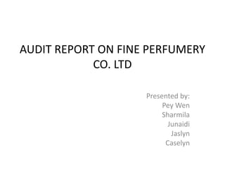 AUDIT REPORT ON FINE PERFUMERY
CO. LTD
Presented by:
Pey Wen
Sharmila
Junaidi
Jaslyn
Caselyn

 