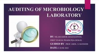 AUDITING OF MICROBIOLOGY
LABORATORY
BY: NILAM ASHOK GHADAGEPATIL
FIRST YEAR M. PHARM PQA (SEM-II)
GUIDED BY : PROF. AMOL. S. BANSODE
DATE:13 JUNE 2022
 