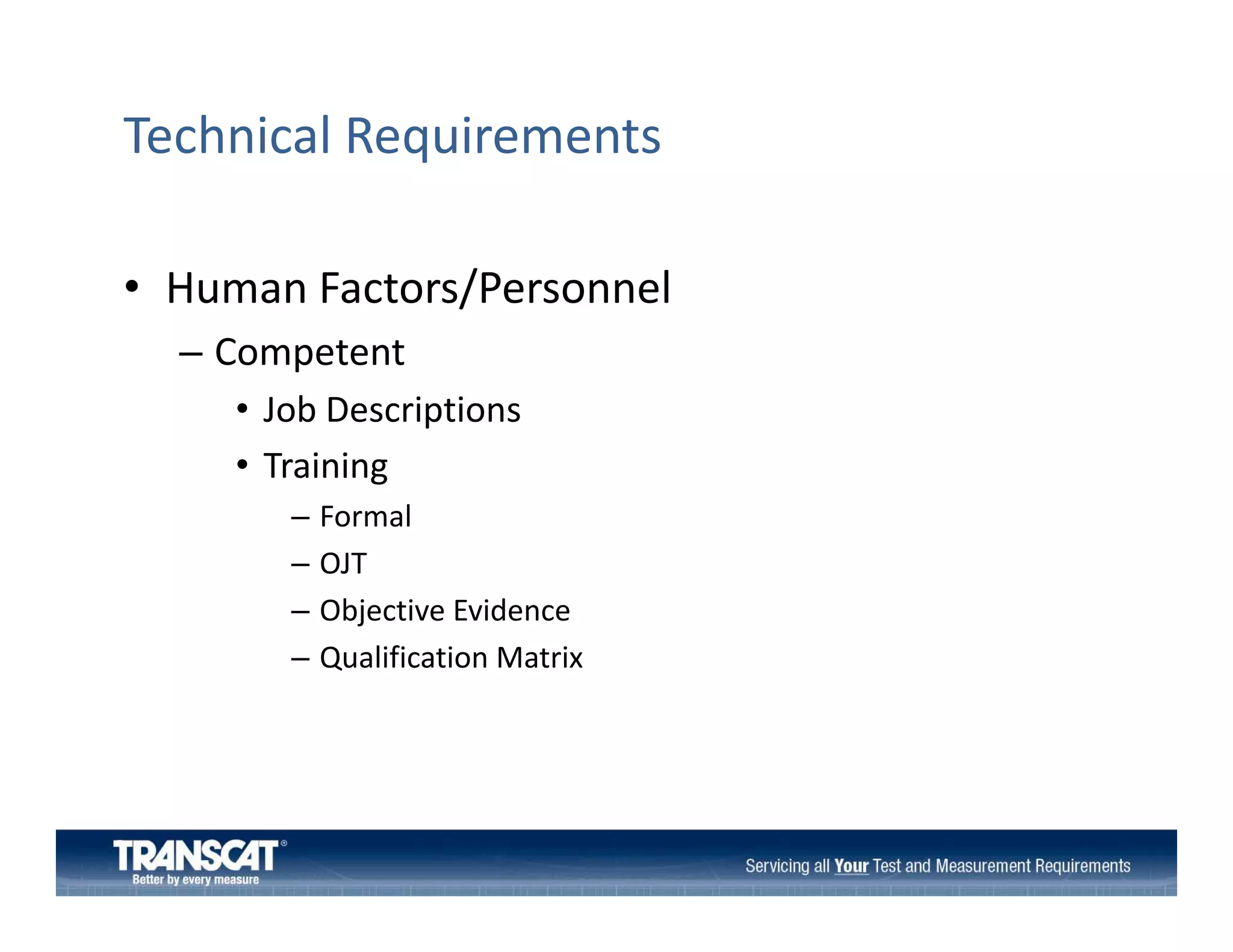 Technical Requirements
• Human Factors/Personnel
Human Factors/Personnel
– Competent
• Job Descriptions
Job Descriptions
• Training
–
–
–
–

Formal
OJT
Objective Evidence
Qualification Matrix
Qualification Matrix

 