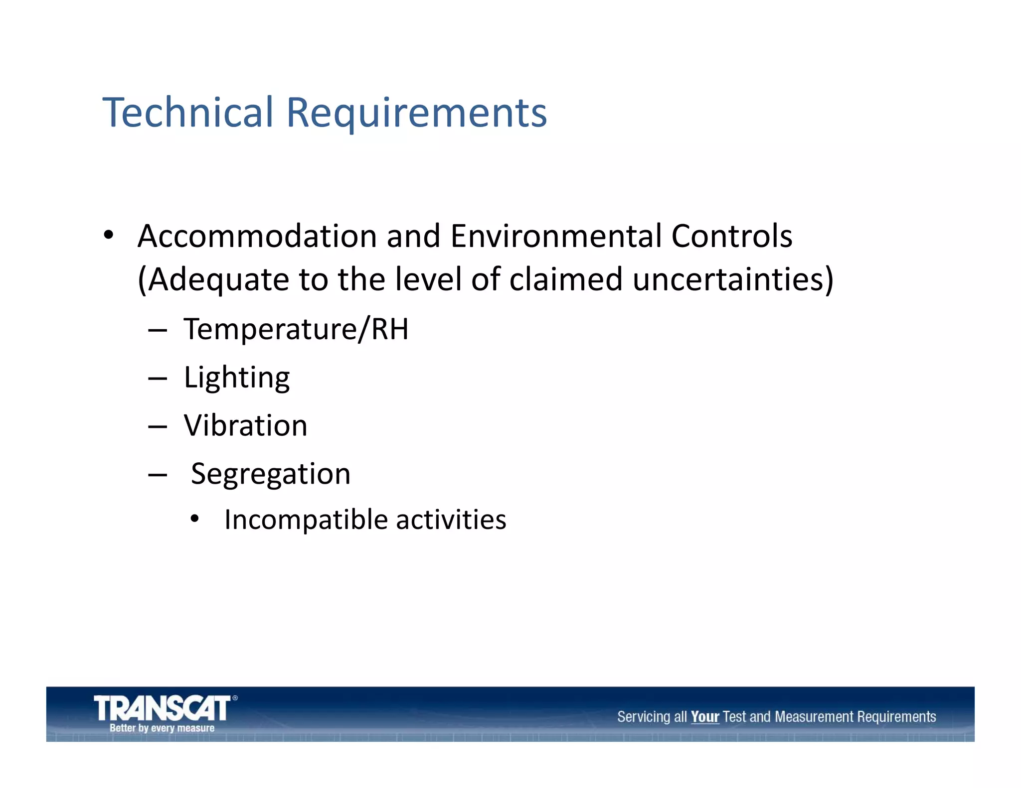 Technical Requirements
• Accommodation and Environmental Controls
Accommodation and Environmental Controls 
(Adequate to the level of claimed uncertainties)
–
–
–
–

Temperature/RH
p
Lighting
Vibration
Segregation
• Incompatible activities

 