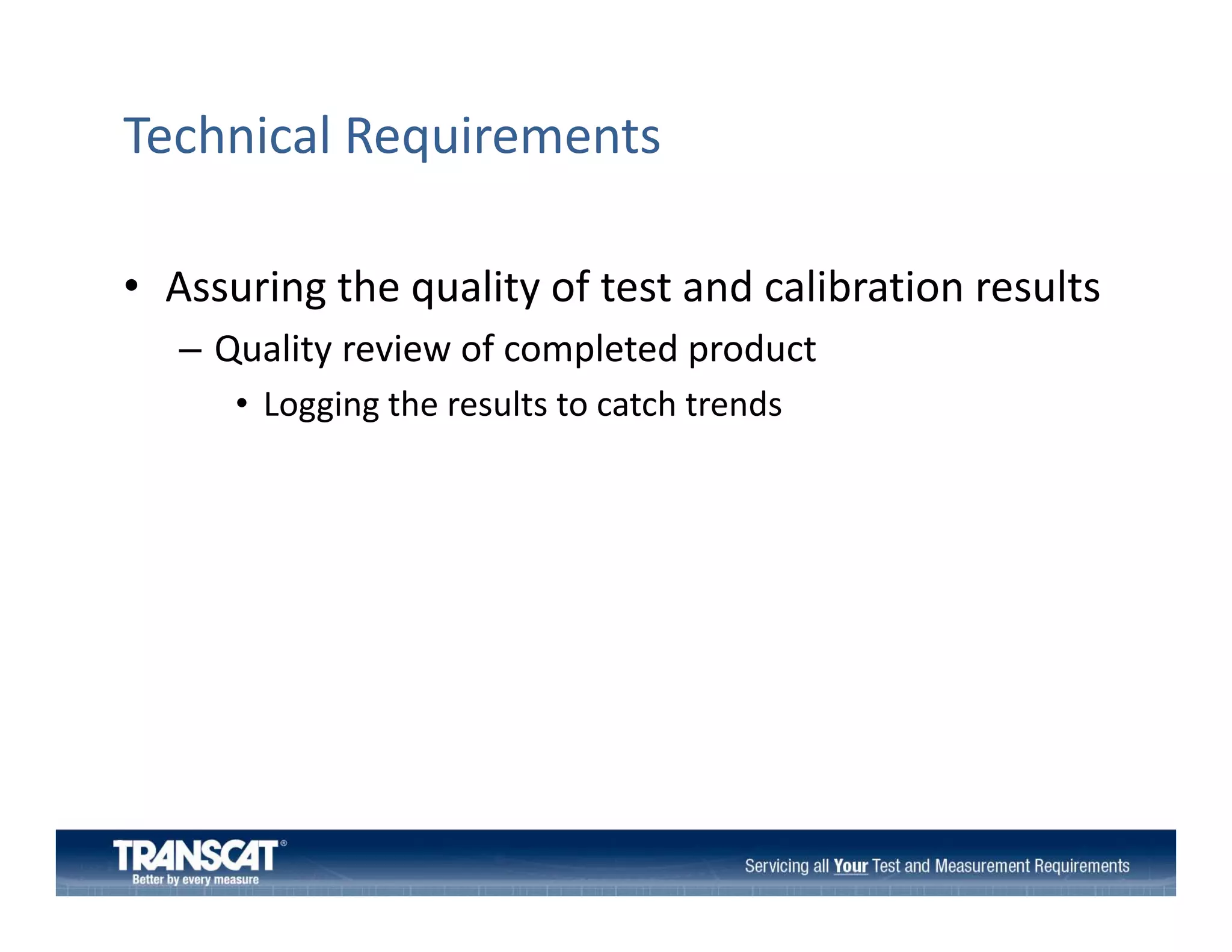 Technical Requirements
• Assuring the quality of test and calibration results
Assuring the quality of test and calibration results
– Quality review of completed product
• Logging the results to catch trends
ogging the results to catch trends

 