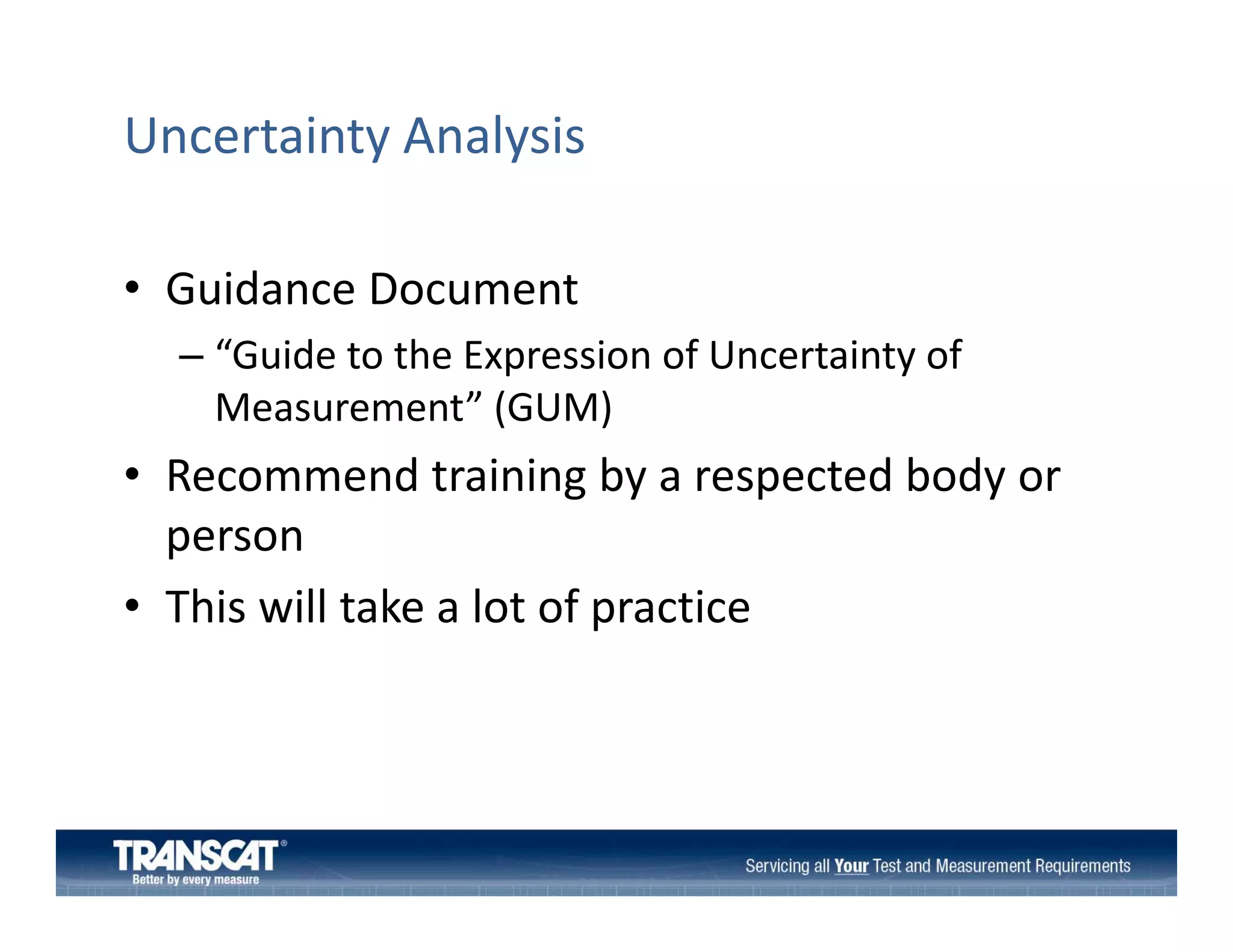 Uncertainty Analysis
• Guidance Document
Guidance Document 
– “Guide to the Expression of Uncertainty of 
Measurement (GUM)
Measurement” (GUM)

• Recommend training by a respected body or 
person
• This will take a lot of practice

 