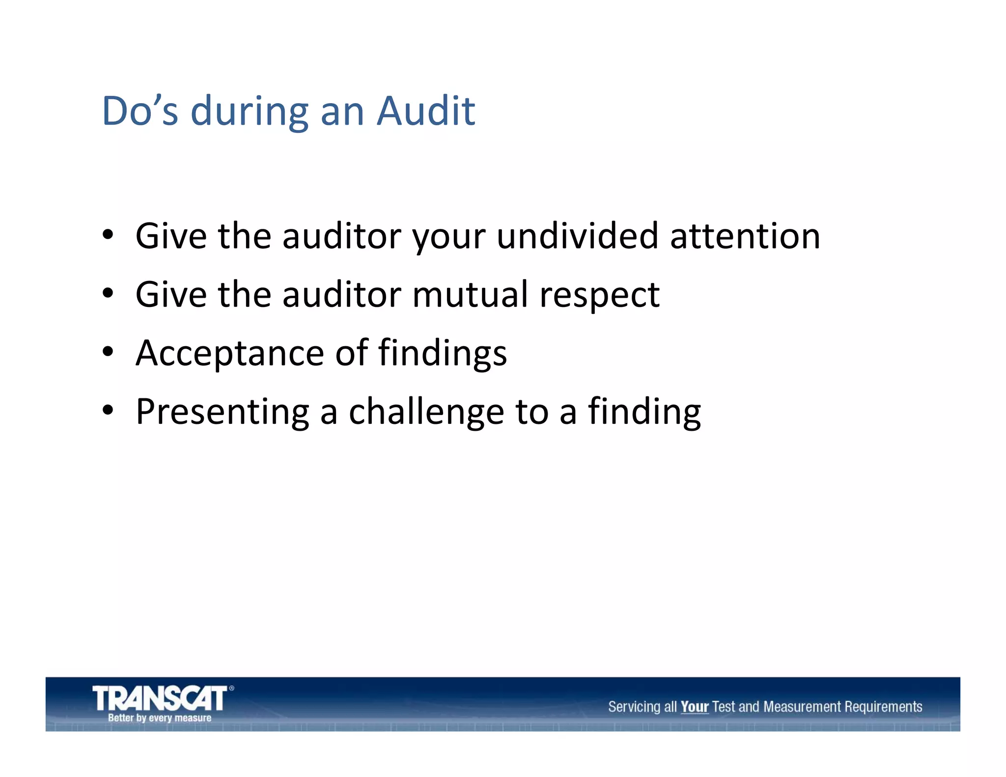 Do’s during an Audit
•
•
•
•

Give the auditor your undivided attention
Give the auditor your undivided attention
Give the auditor mutual respect
Acceptance of findings
f fi di
Presenting a challenge to a finding

 