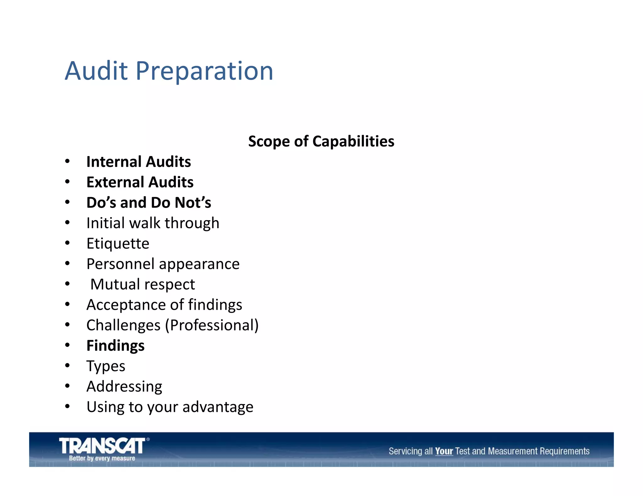 Audit Preparation
Scope of Capabilities
•
•
•
•
•
•
•
•
•
•
•
•
•

Internal Audits
External Audits
Do’s and Do Not’s
Initial walk through
l lk h
h
Etiquette
Personnel appearance
Mutual respect
M
l
Acceptance of findings
Challenges (Professional)
Findings
Fi di
Types
Addressing
Using to your advantage
Using to your advantage

 