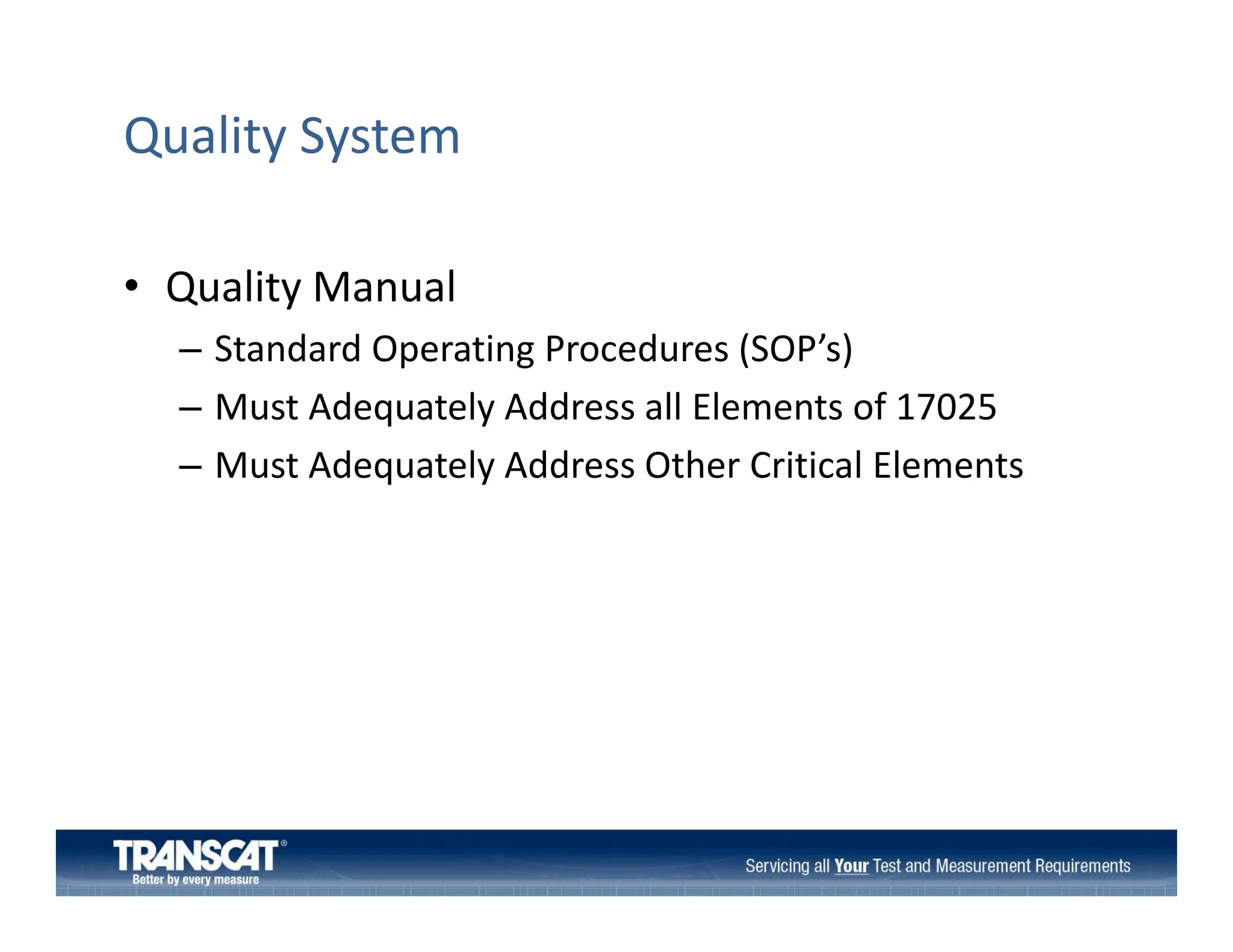 Quality System
• Quality Manual
Quality Manual
– Standard Operating Procedures (SOP’s)
– Must Adequately Address all Elements of 17025
Must Adequately Address all Elements of 17025
– Must Adequately Address Other Critical Elements  

 