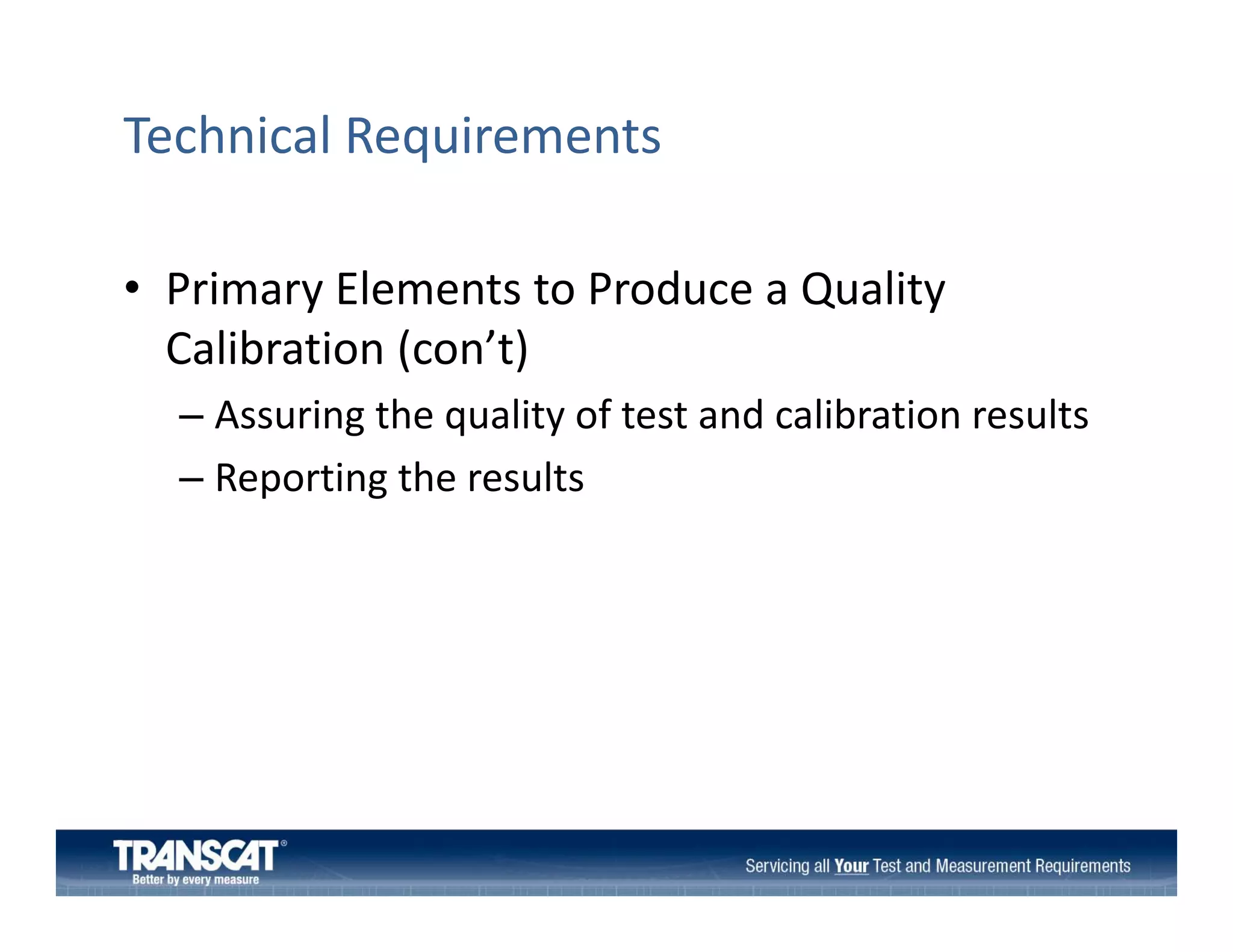 Technical Requirements 
• Primary Elements to Produce a Quality
Primary Elements to Produce a Quality 
Calibration (con’t)
– Assuring the quality of test and calibration results
Assuring the quality of test and calibration results
– Reporting the results

 