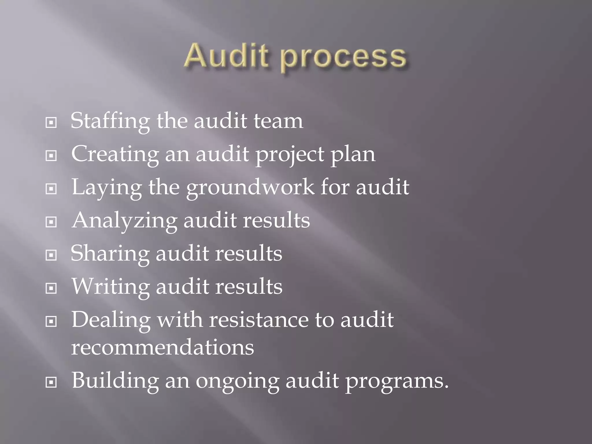    Staffing the audit team
   Creating an audit project plan
   Laying the groundwork for audit
   Analyzing audit results
   Sharing audit results
   Writing audit results
   Dealing with resistance to audit
    recommendations
   Building an ongoing audit programs.
 
