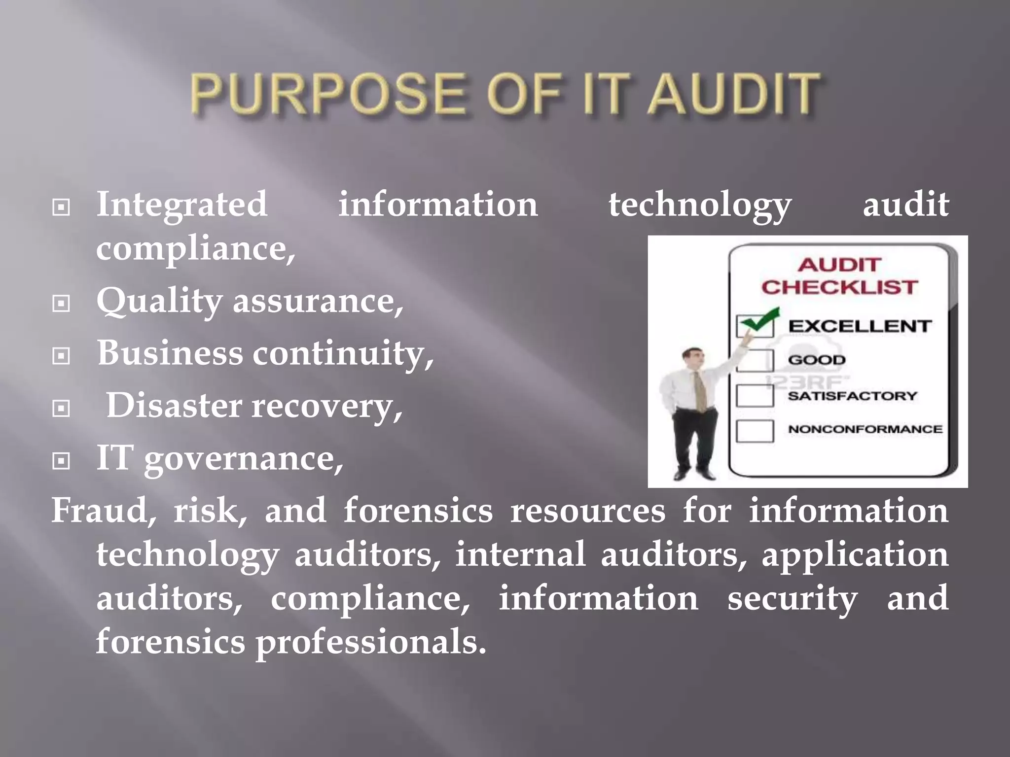   Integrated     information    technology      audit
   compliance,
 Quality assurance,

 Business continuity,

 Disaster recovery,

 IT governance,

Fraud, risk, and forensics resources for information
   technology auditors, internal auditors, application
   auditors, compliance, information security and
   forensics professionals.
 