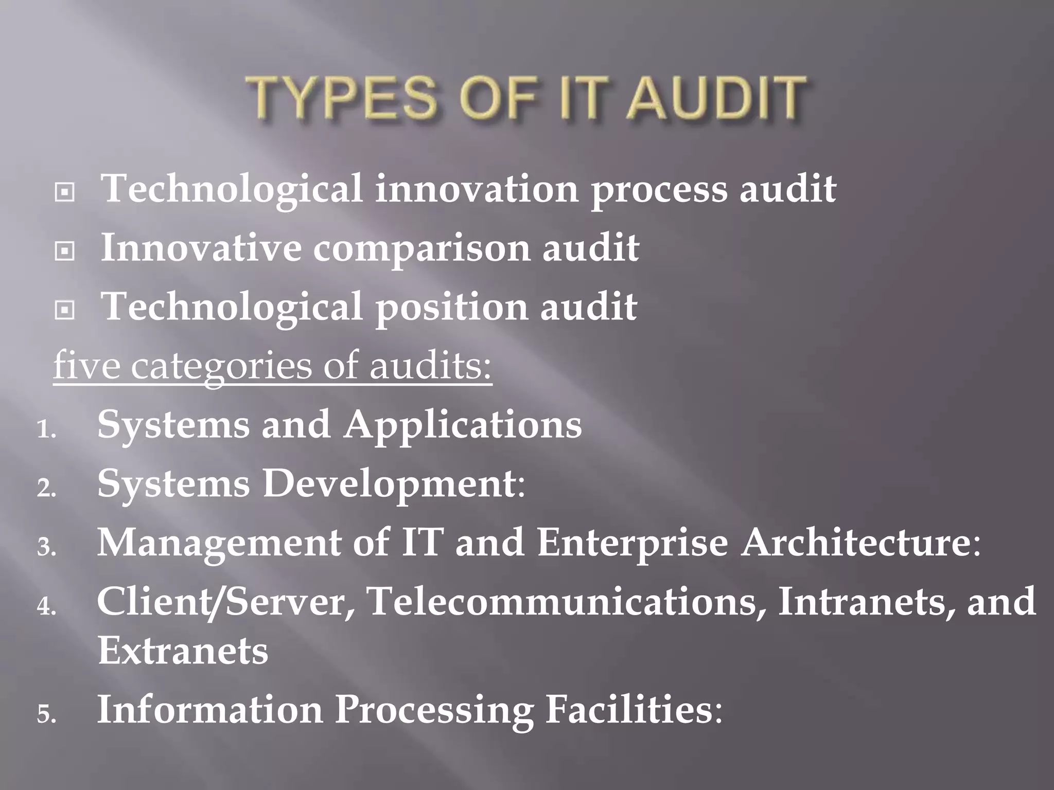   Technological innovation process audit
  Innovative comparison audit

  Technological position audit

 five categories of audits:
1. Systems and Applications

2. Systems Development:

3. Management of IT and Enterprise Architecture:

4. Client/Server, Telecommunications, Intranets, and
    Extranets
5. Information Processing Facilities:
 