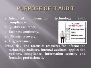   Integrated     information    technology      audit
   compliance,
 Quality assurance,

 Business continuity,

 Disaster recovery,

 IT governance,

Fraud, risk, and forensics resources for information
   technology auditors, internal auditors, application
   auditors, compliance, information security and
   forensics professionals.
 
