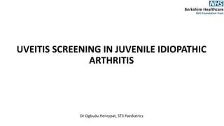 UVEITIS SCREENING IN JUVENILE IDIOPATHIC
ARTHRITIS
Dr Ogbudu Henrypat, ST3 Paediatrics
 