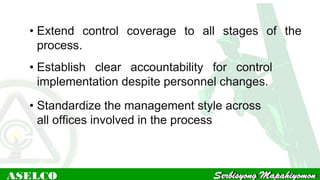 • Extend control coverage to all stages of the
process.
• Establish clear accountability for control
implementation despite personnel changes.
• Standardize the management style across
all offices involved in the process
 