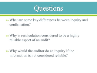 ReperformanceDefinition in AU 326.39: “Reperformance is the auditor's independent execution of procedures or controls that were originally performed as part of the entity's internal control, either manually or through the use of CAATs*, …”Example:reperformingthe aging of accounts receivableHighly reliable audit procedure since the independent auditor creates the evidence * Computer –Assisted Audit Techniques