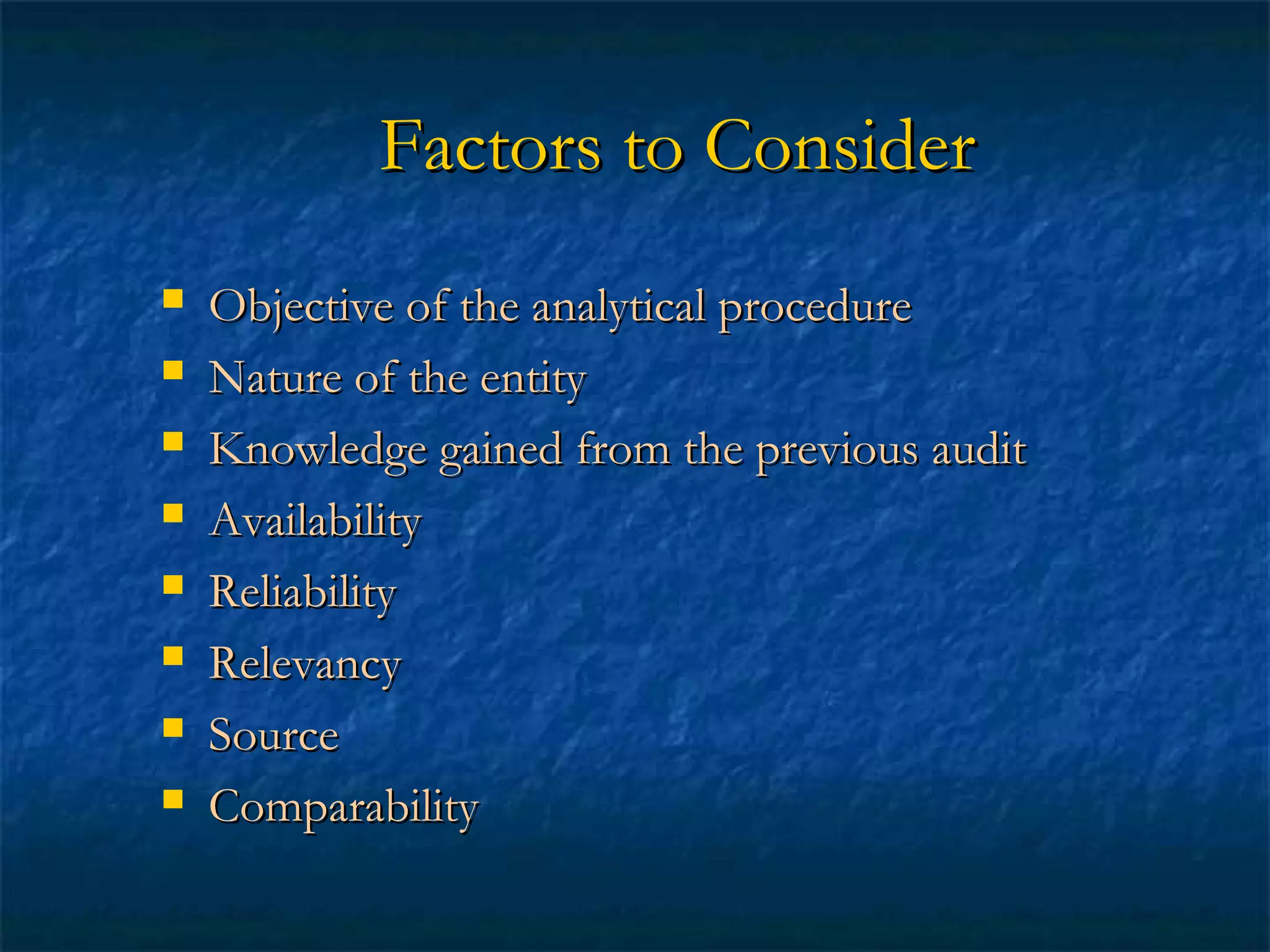 Factors to Consider









Objective of the analytical procedure
Nature of the entity
Knowledge gained from the previous audit
Availability
Reliability
Relevancy
Source
Comparability

 