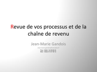 Revue de vos processus et de la 
      chaîne de revenu
        Jean‐Marie Gandois
           Jean‐marie.gandois@wanadoo.fr
              Fixe: +33(0) 1 43 05 60 43
              Mob: +33(0) 6 16 37 09 12
 