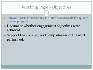 Working Paper-Objectives

   Provide a basis for evaluating the internal audit activity’s quality
    control program.
 Document whether engagement objectives were
  achieved.
 Support the accuracy and completeness of the work
  performed.
 