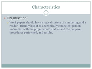 Characteristics

 Organisation:
   Work papers should have a logical system of numbering and a
    reader –friendly layout so a technically competent person
    unfamiliar with the project could understand the purpose,
    procedures performed, and results.
 
