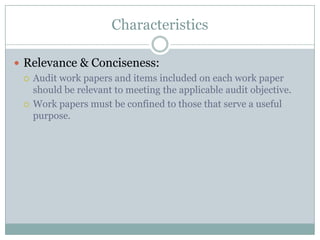 Characteristics

 Relevance & Conciseness:
   Audit work papers and items included on each work paper
    should be relevant to meeting the applicable audit objective.
   Work papers must be confined to those that serve a useful
    purpose.
 