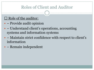Roles of Client and Auditor

 Role of the auditor:
 – Provide audit opinion
 – Understand client’s operations, accounting
  systems and information systems
 – Maintain strict confidence with respect to client’s
  information
 – Remain independent
 
