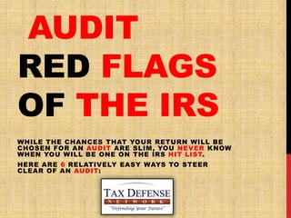 AUDIT
RED FLAGS
OF THE IRS
WHILE THE CHANCES THAT YOUR RETURN WILL BE
CHOSEN FOR AN AUDIT ARE SLIM, YOU NEVER KNOW
WHEN YOU WILL BE ONE ON THE IRS HIT LIST.
HERE ARE 6 RELATIVELY EASY WAYS TO STEER
CLEAR OF AN AUDIT:
 
