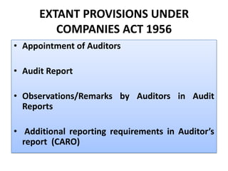 EXTANT PROVISIONS UNDER
COMPANIES ACT 1956
• Appointment of Auditors
• Audit Report
• Observations/Remarks by Auditors in Audit
Reports
• Additional reporting requirements in Auditor’s
report (CARO)
 