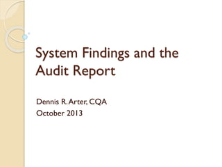 System Findings and the
Audit Report
Dennis R. Arter, CQA
October 2013

 