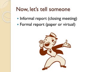Now, let’s tell someone
Informal report (closing meeting)
 Formal report (paper or virtual)


 