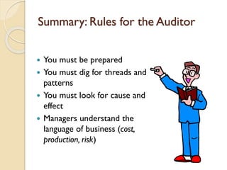 Summary: Rules for the Auditor
You must be prepared
 You must dig for threads and
patterns
 You must look for cause and
effect
 Managers understand the
language of business (cost,
production, risk)


 
