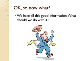 OK, so now what?


We have all this good information. What
should we do with it?

 