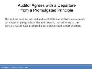 Auditor Agrees with a Departure
from a Promulgated Principle
Statement of Financial Analysis - BBA
The auditor must be satisfied and must state and explain, in a separate
paragraph or paragraphs in the audit report, that adhering to the
principle would have produced a misleading result in that situation.
 