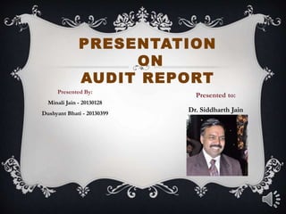 PRESENTATION
ON
AUDIT REPORT
Presented By:
Minali Jain - 20130128
Dushyant Bhati - 20130399
Presented to:
Dr. Siddharth Jain
 