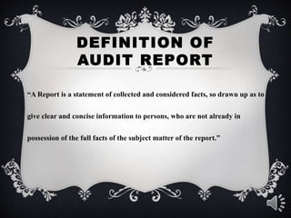 DEFINITION OF
AUDIT REPORT
“A Report is a statement of collected and considered facts, so drawn up as to
give clear and concise information to persons, who are not already in
possession of the full facts of the subject matter of the report.”
 