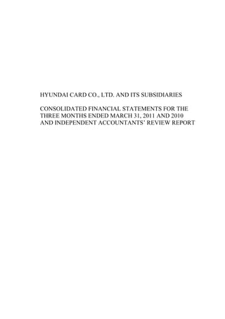 HYUNDAI CARD CO., LTD. AND ITS SUBSIDIARIES

CONSOLIDATED FINANCIAL STATEMENTS FOR THE
THREE MONTHS ENDED MARCH 31, 2011 AND 2010
AND INDEPENDENT ACCOUNTANTS’ REVIEW REPORT
 