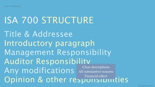 AUDIT REPORTING




ISA 700 STRUCTURE
Title & Addressee
Introductory paragraph
Management Responsibility
Auditor Responsibility
                    Clear descriptions
Any modifications All substantive reasons
                      Financial effect
Opinion & other responsibilities
                                            aCOWtancy.com
 