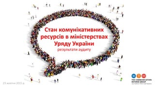Cтан комунiкативних
ресурсiв в мiнiстерствах
Уряду України
результати аудиту
23 жовтня 2015 р.
 