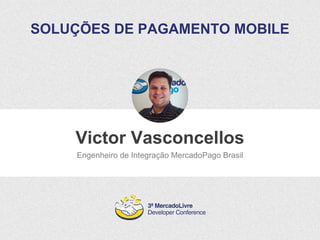 SOLUÇÕES DE PAGAMENTO MOBILE 
Victor Vasconcellos 
Engenheiro de Integração MercadoPago Brasil 
 