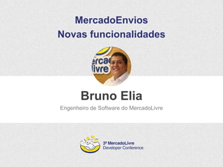MercadoEnvios 
Novas funcionalidades 
Bruno Elia 
Engenheiro de Software do MercadoLivre 
 