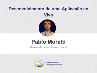 Desenvolvimento de uma Aplicação ao 
Vivo 
Pablo Moretti 
Gerente de desarrollo de producto 
 