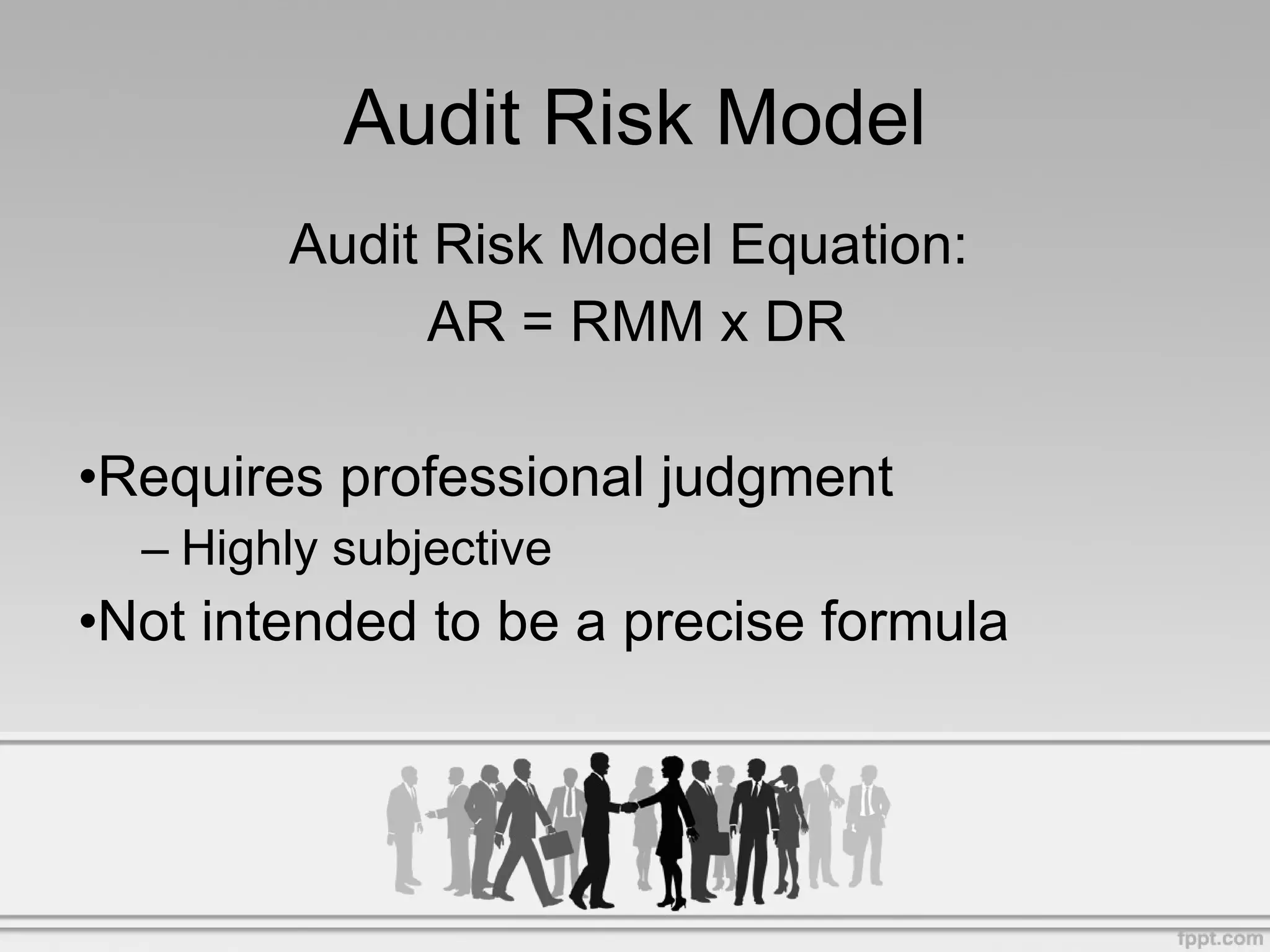 Audit Risk Model Audit Risk Model Equation: AR = RMM x DR Requires professional judgment Highly subjective Not intended to be a precise formula