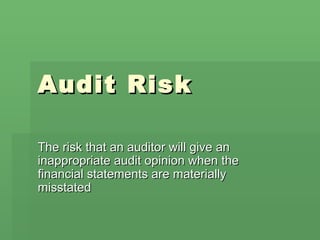 Audit Risk The risk that an auditor will give an inappropriate audit opinion when the financial statements are materially misstated 