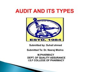 AUDIT AND ITS TYPES
Submitted by: Suhail ahmed
Submitted To: Dr. Neeraj Mishra
M.PHARMACY
DEPT. OF QUALITY ASSURANCE
I.S.F COLLEGE OF PHARMACY
 