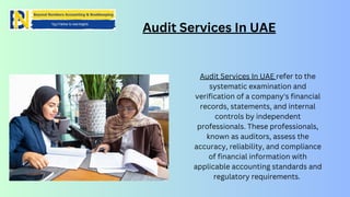 Audit Services In UAE
Audit Services In UAE refer to the
systematic examination and
verification of a company's financial
records, statements, and internal
controls by independent
professionals. These professionals,
known as auditors, assess the
accuracy, reliability, and compliance
of financial information with
applicable accounting standards and
regulatory requirements.
 