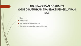 TRANSAKSI DAN DOKUMEN
YANG DIBUTUHKAN TRANSAKSI PENGELUARAN
KAS
 Cek.
 Ikhtisar cek.
 File transaksi pengeluaran kas.
 Jurnal pengeluaran kas atau register cek.
 