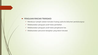  PENGUJIAN RINCIAN TRANSAKSI
 Menelusuri sampel catatan transaksi hutang usaha ke dokumen pendukungnya
 Melaksanakan pengujian pisah batas pembelian
 Melaksanakan pengujian pisah batas pengeluaran kas
 Melaksanakan pencarian kewajiban yang belum tercatat
 
