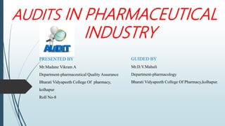 AUDITS IN PHARMACEUTICAL
INDUSTRY
PRESENTED BY
Mr.Madane Vikram A
Department-pharmaceutical Quality Assurance
Bharati Vidyapeeth College Of pharmacy,
kolhapur
Roll No-8
GUIDED BY
Mr.D.V.Mahuli
Department-pharmacology
Bharati Vidyapeeth College Of Pharmacy,kolhapur.
 